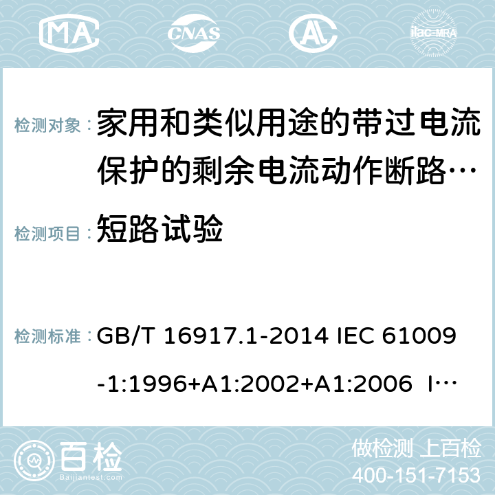 短路试验 家用和类似用途的带过电流保护的剩余电流动作断路器（RCBO） 第1部分：一般规则 GB/T 16917.1-2014 IEC 61009-1:1996+A1:2002+A1:2006 IEC 61009-1:2010+A1:2012+A2:2013 EN 61009-1:1995 EN 61009-1:2004+A11:2008+A12:2009+A13:2009+A14:2012 EN 61009-1：2012+A11:2015+A12:2016 9.12