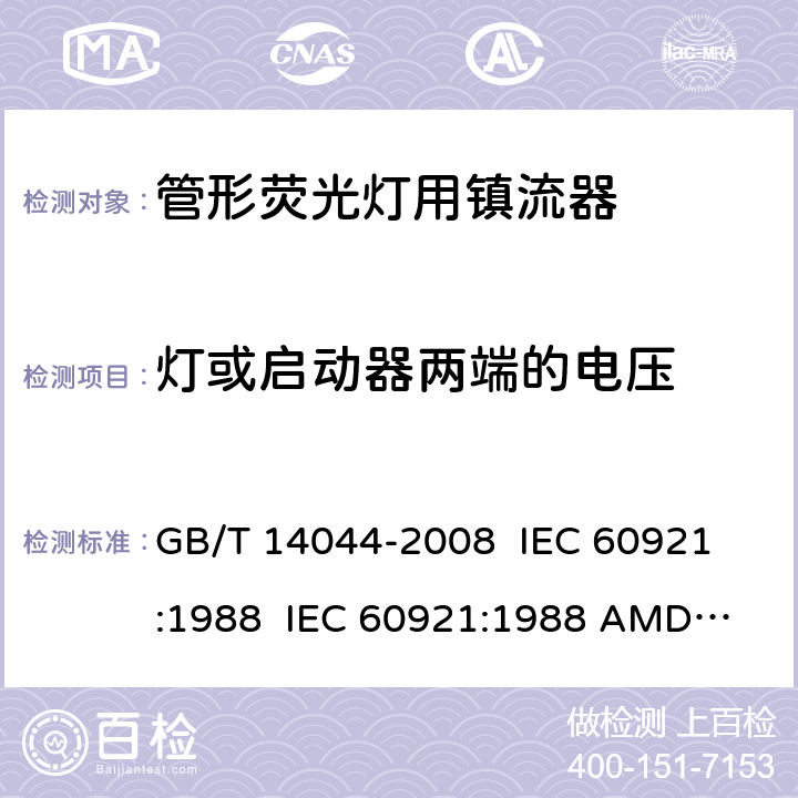 灯或启动器两端的电压 管形荧光灯用镇流器 性能要求 GB/T 14044-2008 
IEC 60921:1988 
IEC 60921:1988 AMD1:1990 
IEC 60921:1988 AMD2:1994 
IEC 60921:2004 
IEC 60921:2004 AMD1:2006 6