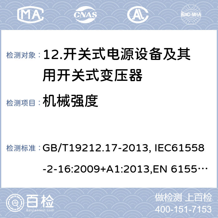 机械强度 电源电压为1 100V及以下的变压器、电抗器、电源装置和类似产品的安全 第17部分：开关型电源装置和开关型电源装置用变压器的特殊要求和试验 GB/T19212.17-2013, IEC61558-2-16:2009+A1:2013,EN 61558-2-16:2009+A1:2013, AS/NZS 61558.2.16:2010+A1:2010+A2:2012+A3:2014, 16