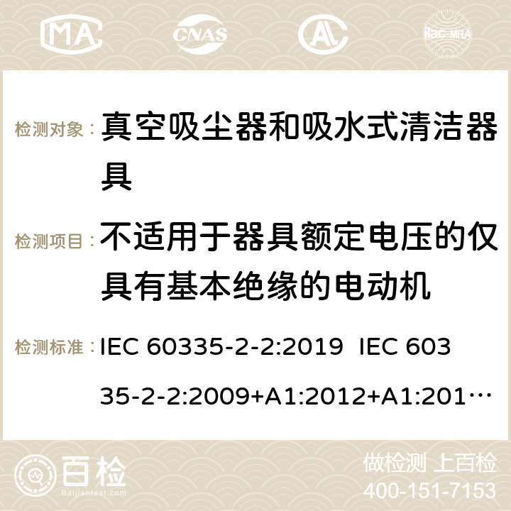 不适用于器具额定电压的仅具有基本绝缘的电动机 家用和类似用途电器的安全 真空吸尘器和吸水式清洁器具的特殊要求 IEC 60335-2-2:2019 IEC 60335-2-2:2009+A1:2012+A1:2012+A2:2016 EN60335-2-2:2010+A1:2013+A11:2012 附录I