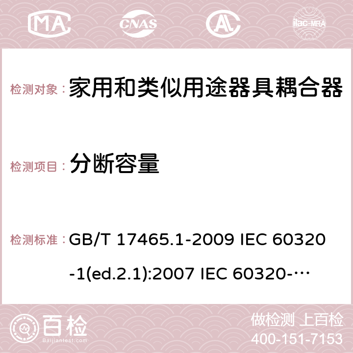 分断容量 家用和类似用途器具耦合器 第1部分：通用要求 GB/T 17465.1-2009 IEC 60320-1(ed.2.1):2007 IEC 60320-1:2015+A1:2018 EN 60320-1:2001+A1:2007 EN 60320-1:2015 BS EN 60320-1:2001+A1:2007 BS EN 60320-1:2015 AS/NZS 60320.1:2012 VC 8012:2010 SANS 60320-1:2019 (Ed. 4.01) DIN EN 60320-1:2008 DIN EN 60320-1:2016-04; VDE 0625-1:2016-04 19