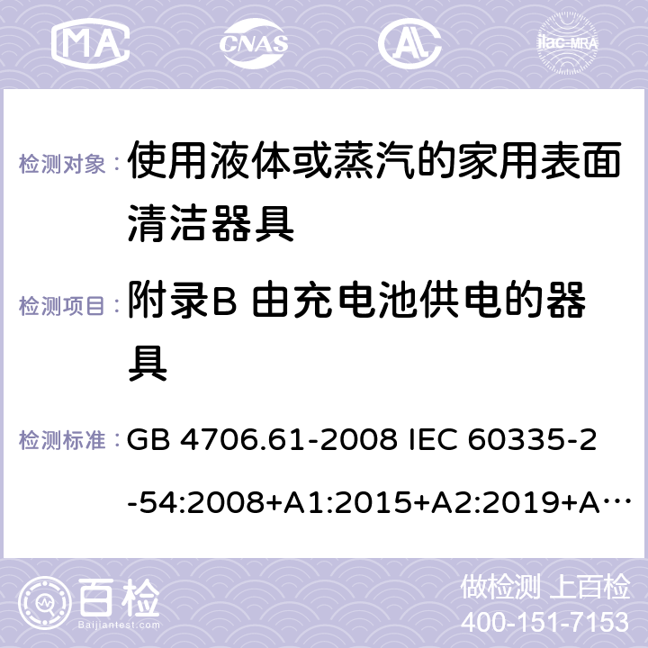 附录B 由充电池供电的器具 家用和类似用途电器的安全 使用液体或蒸汽的家用表面清洁器具的特殊要求 GB 4706.61-2008 IEC 60335-2-54:2008+A1:2015+A2:2019+A2:2019 EN 60335-2-54:2008+A11:2012+A1:2015 AS/NZS 60335.2.54:2010+A1:2010+A2:2016+A3:2020