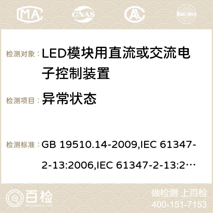 异常状态 灯的控制装置-第2-13部分:LED模块用直流或交流电子控制装置的特殊要求 GB 19510.14-2009,IEC 61347-2-13:2006,IEC 61347-2-13:2014+A1:2016,EN 61347-2-13:2006,EN 61347-2-13:2014+A1:2017,AS/NZS 61347-2-13:2013,AS 61347.2.13:2018,JIS C 8147-2-13:2017,BS EN 61347-2-13:2014+A1:2017 16