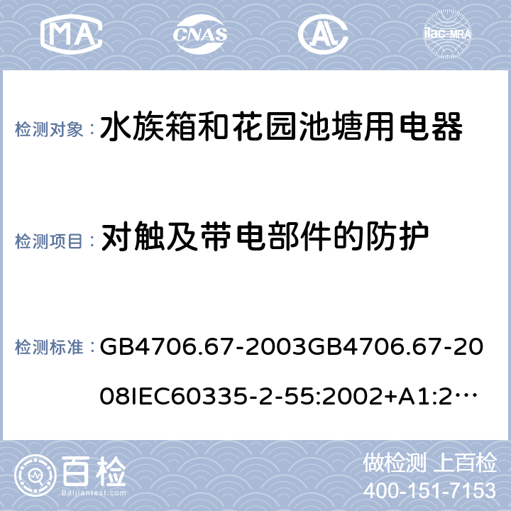 对触及带电部件的防护 家用和类似用途电器的安全水族箱和花园池塘用电器的特殊要求 GB4706.67-2003
GB4706.67-2008
IEC60335-2-55:2002+A1:2008
EN60335-2-55:2003+A1:2008+A11:2018
AS/NZS60335.2.55:2011 8