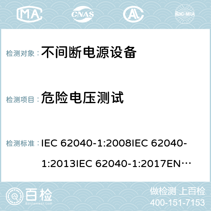 危险电压测试 不间断电源设备 第1部分: UPS的一般规定和安全要求 IEC 62040-1:2008
IEC 62040-1:2013
IEC 62040-1:2017
EN 62040-1:2008+A1:2013
EN 62040-1:2019 5.1.1