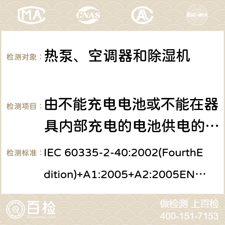 由不能充电电池或不能在器具内部充电的电池供电的器具 家用和类似用途电器的安全 热泵、空调器和除湿机的特殊要求 IEC 60335-2-40:2002(FourthEdition)+A1:2005+A2:2005
EN 60335-2-40:2003+A11:2004+A12:2005+A1:2006+A2:2009+A13:2012
IEC 60335-2-40:2013(FifthEdition)+A1:2016
AS/NZS 60335.2.40:2015
GB 4706.32-2012 附录S