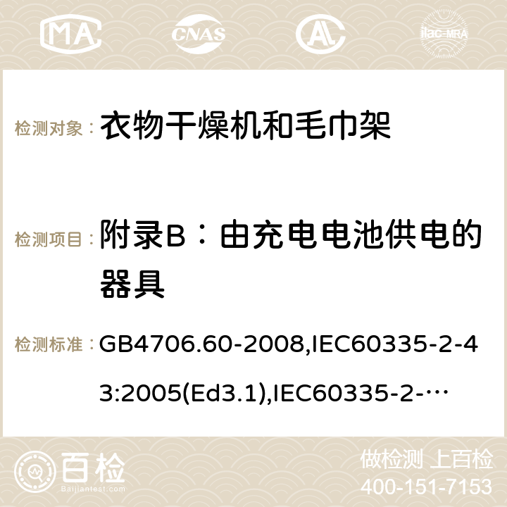 附录B：由充电电池供电的器具 家用和类似用途电器的安全　衣物干燥机和毛巾架的特殊要求 GB4706.60-2008,IEC60335-2-43:2005(Ed3.1),
IEC60335-2-43:2017, EN60335-2-43:2003+A2:2008 附录B