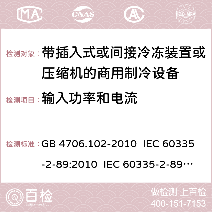 输入功率和电流 家用和类似用途电器的安全 带插入式或间接冷冻装置或压缩机的商用制冷设备的特殊要求 GB 4706.102-2010 IEC 60335-2-89:2010 IEC 60335-2-89:2010+A1:2012+A2:2015 IEC 60335-2-89:2019 EN 60335-2-89:2010+A1:2016+A2:2017 AS/NZS 60335.2.89:2010+A1:2013 10