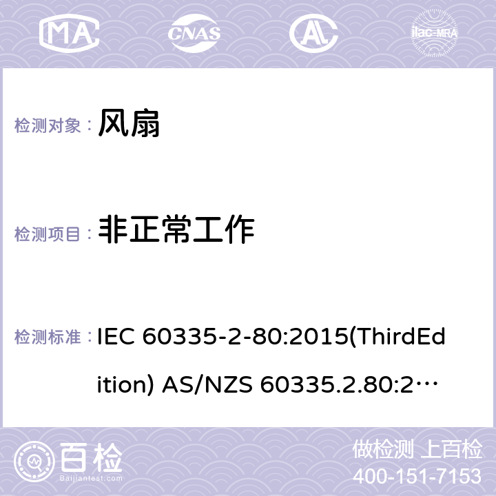 非正常工作 家用和类似用途电器的安全 风扇的特殊要求 IEC 60335-2-80:2015(ThirdEdition) AS/NZS 60335.2.80:2016+A1:2020 IEC 60335-2-80:2002(SecondEdition)+A1:2004+A2:2008 EN 60335-2-80:2003+A1:2004+A2:2009 GB 4706.27-2008 19