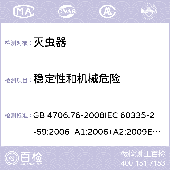 稳定性和机械危险 家用和类似用途电器的安全 灭虫器的特殊要求 GB 4706.76-2008
IEC 60335-2-59:2006+A1:2006+A2:2009
EN 60335-2-59:2003+A1:2006+A2:2009+A11:2018 20