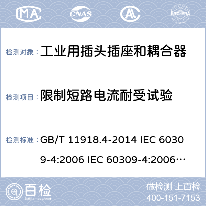 限制短路电流耐受试验 工业用插头插座和耦合器 第4部分：有或无联锁带开关的插座和连接器 GB/T 11918.4-2014 
IEC 60309-4:2006 
IEC 60309-4:2006/AMD1:2012 
EN 60309-4:2007+A1:2012 
BS EN 60309-4:2007+A1:2012 
DIN EN 60309-4:2012 29