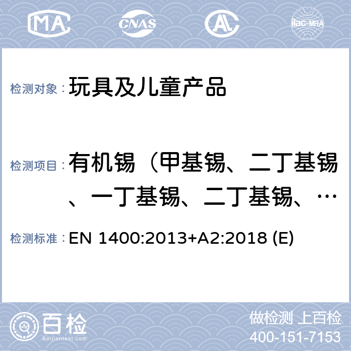 有机锡（甲基锡、二丁基锡、一丁基锡、二丁基锡、三丁基锡、四丁基锡、一辛基锡、二辛基锡、二丙基锡、三苯基锡、二苯基锡） 儿童使用和护理用品-婴幼儿用安抚奶嘴的安全要求和试验方法 EN 1400:2013+A2:2018 (E) 10.3