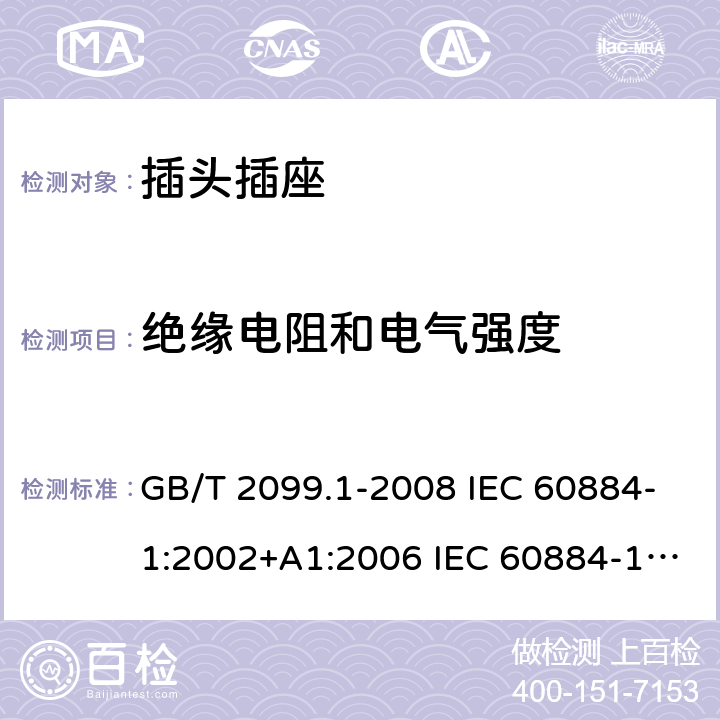 绝缘电阻和电气强度 家用和类似用途插头插座 第1部分：通用要求 GB/T 2099.1-2008 IEC 60884-1:2002+A1:2006 IEC 60884-1:2002+A1:2006+A2:2013 17