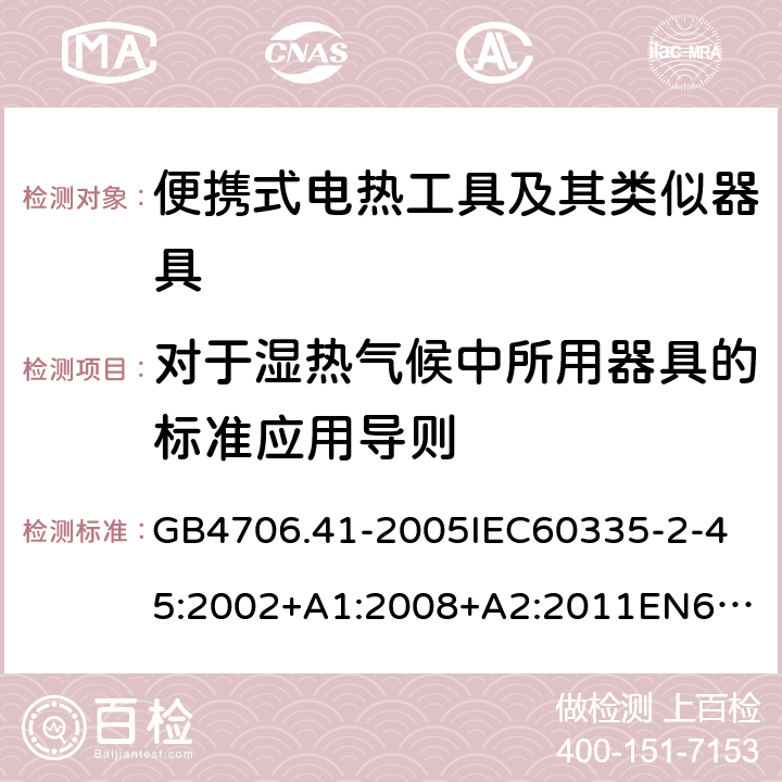 對于濕熱氣候中所用器具的標準應用導則 家用和類似用途電器的安全便攜式電熱工具及其類似器具的特殊要求 GB4706.41-2005
IEC60335-2-45:2002+A1:2008+A2:2011
EN60335-2-45:2002+A1:2008+A2:2012
AS/NZS60335.2.45:2004+A1:2009AS/NZS60335.2.45:2012 附錄P