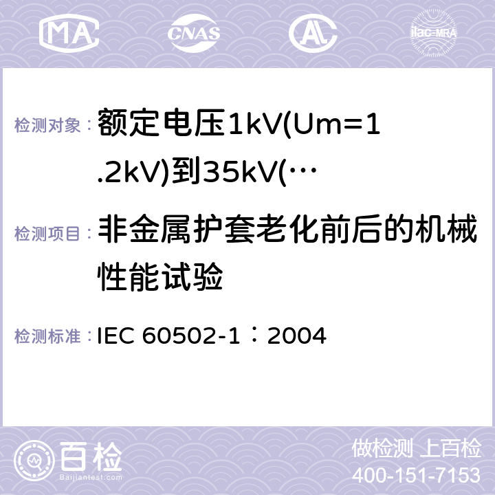 非金属护套老化前后的机械性能试验 《额定电压1kV(Um=1.2kV)到35kV(Um=40.5kV)挤包绝缘电力电缆及附件 第1部分: 额定电压1kV(Um=1.2kV)和3kV(Um=3.6kV) 电缆》 IEC 60502-1：2004 18.4