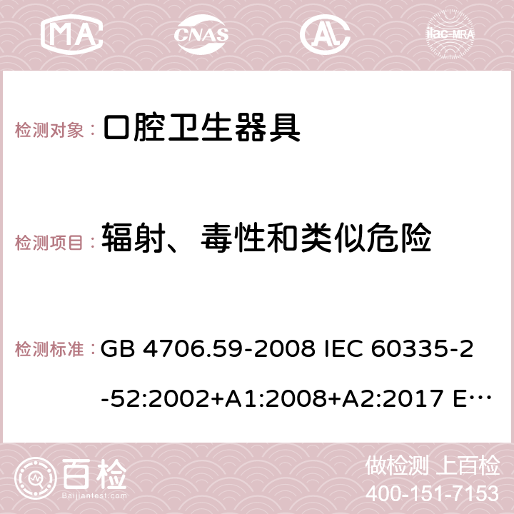 辐射、毒性和类似危险 家用和类似用途电器的安全 口腔卫生器具的特殊要求 GB 4706.59-2008 IEC 60335-2-52:2002+A1:2008+A2:2017 EN 60335-2-52:2003+A12:2019 AS/NZS 60335.2.52:2018 32