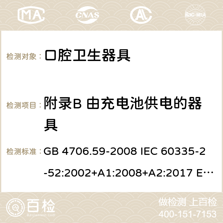 附录B 由充电池供电的器具 家用和类似用途电器的安全 口腔卫生器具的特殊要求 GB 4706.59-2008 IEC 60335-2-52:2002+A1:2008+A2:2017 EN 60335-2-52:2003+A12:2019 AS/NZS 60335.2.52:2018