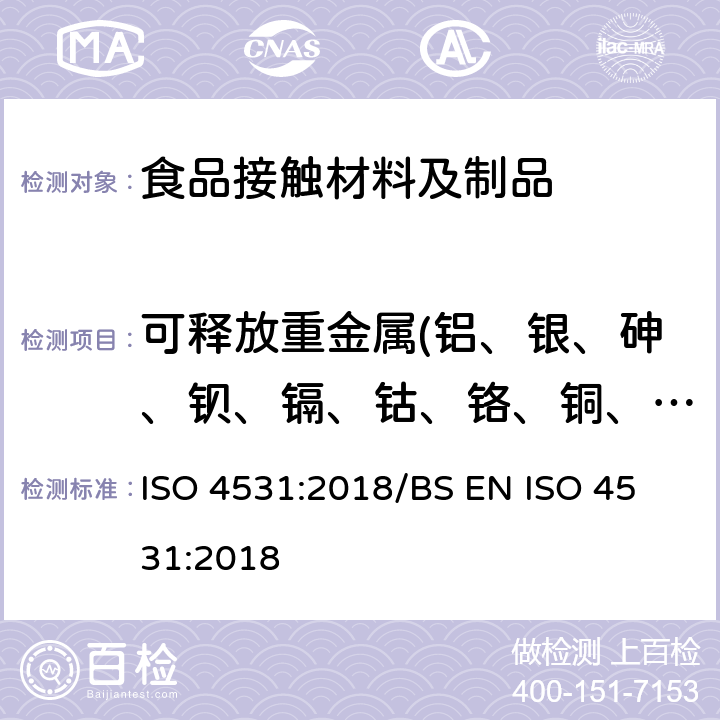 可释放重金属(铝、银、砷、钡、镉、钴、铬、铜、锂、锰、钼、镍、铅、锑、钒、锌) 搪瓷和搪瓷制品-与食品接触的搪瓷制品的释放-试验方法和限值 ISO 4531:2018/
BS EN ISO 4531:2018