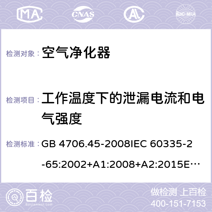 工作温度下的泄漏电流和电气强度 家用和类似用途电器的安全 空气净化器的特殊要求 GB 4706.45-2008
IEC 60335-2-65:2002+A1:2008+A2:2015
EN 60335-2-65:2003+A1:2008+A11:2012
AS/NZS 60335.2.65:2015 13