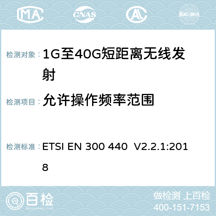 允許操作頻率范圍 電磁兼容和無線電頻譜(ERM)； 短距離無線設備（SRD)； 應用在1GHz～40GHz頻率范圍內的無線電設備：RED指令3.2條款下的協調標準基本要求 ETSI EN 300 440 V2.2.1:2018