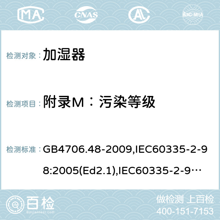 附录M：污染等级 家用和类似用途电器的安全 加湿器的特殊要求 GB4706.48-2009,IEC60335-2-98:2005(Ed2.1),IEC60335-2-98:2002+A1:2004+A2:2008,EN60335-2-98:2003+A11:2019 附录M