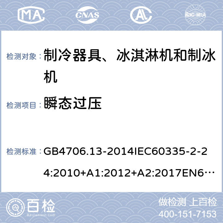 瞬态过压 家用和类似用途电器的安全制冷器具、冰淇淋机和制冰机的特殊要求 GB4706.13-2014
IEC60335-2-24:2010+A1:2012+A2:2017
EN60335-2-24:2010+A1:2019+A2:2019
AS/NZS60335.2.24:2010+A1:2013+A2:2018
SANS60335-2-24:2014(Ed.5.01) 14