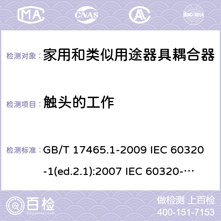 触头的工作 家用和类似用途器具耦合器 第1部分：通用要求 GB/T 17465.1-2009 IEC 60320-1(ed.2.1):2007 IEC 60320-1:2015+A1:2018 EN 60320-1:2001+A1:2007 EN 60320-1:2015 BS EN 60320-1:2001+A1:2007 BS EN 60320-1:2015 AS/NZS 60320.1:2012 VC 8012:2010 SANS 60320-1:2019 (Ed. 4.01) DIN EN 60320-1:2008 DIN EN 60320-1:2016-04; VDE 0625-1:2016-04 17