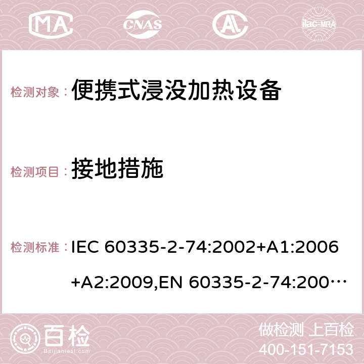 接地措施 IEC 60335-2-74 家用和类似用途电器安全–第2-74部分:便携式浸没加热设备的特殊要求 :2002+A1:2006+A2:2009,EN 60335-2-74:2003+A1:2006+A2:2009+A11:2018,AS/NZS 60335.2.74:2018