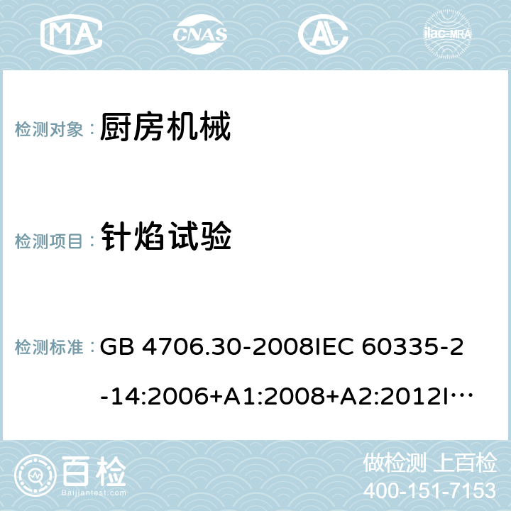 针焰试验 家用和类似用途电器的安全 厨房机械的特殊要求 GB 4706.30-2008
IEC 60335-2-14:2006+A1:2008+A2:2012
IEC 60335-2-14:2016+A1:2019
SANS 60335-2-14:2018 (Ed. 5.00)
EN 60335-2-14:2006+A1:2008+A11:2012 +A12:2016
AS/NZS 60335.2.14:2007+A1:2009
AS/NZS 60335.2.14:2013
AS/NZS 60335.2.14:2017 附录E