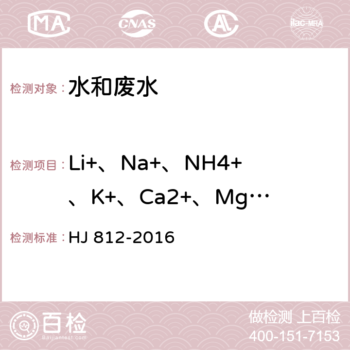 Li+、Na+、NH4+、K+、Ca2+、Mg2+ 水质 可溶性阳离子（Li<Sup>+</Sup>、Na<Sup>+</Sup>、NH4<Sup>+</Sup>、K<Sup>+</Sup>、Ca<Sup>2+</Sup>、Mg<Sup>2+</Sup>）的测定 离子色谱法 HJ 812-2016