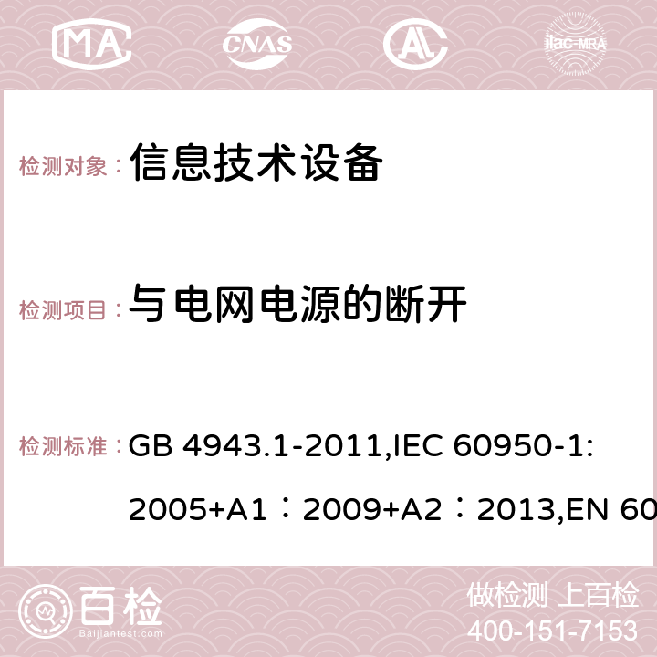 与电网电源的断开 信息技术设备的安全 GB 4943.1-2011,IEC 60950-1:2005+A1：2009+A2：2013,EN 60950-1:2006 + A11: 2009 + A1: 2010 + A12: 2011 + A2: 2013,UL 60950-1:2007 AS/NZS 60950.1:2015, J60950-1 (H29) CAN/CSA C22.2 No. 60950-1-07, 2nd Edition, 2014-10 3.4