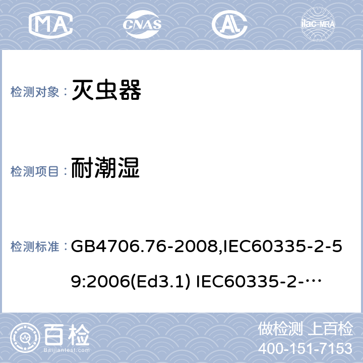 耐潮湿 家用和类似用途电器的安全　灭虫器的特殊要求 GB4706.76-2008,IEC60335-2-59:2006(Ed3.1) 
IEC60335-2-59:2002+A1:2006+A2:2009,
EN60335-2-59:2003+A11:2018 15