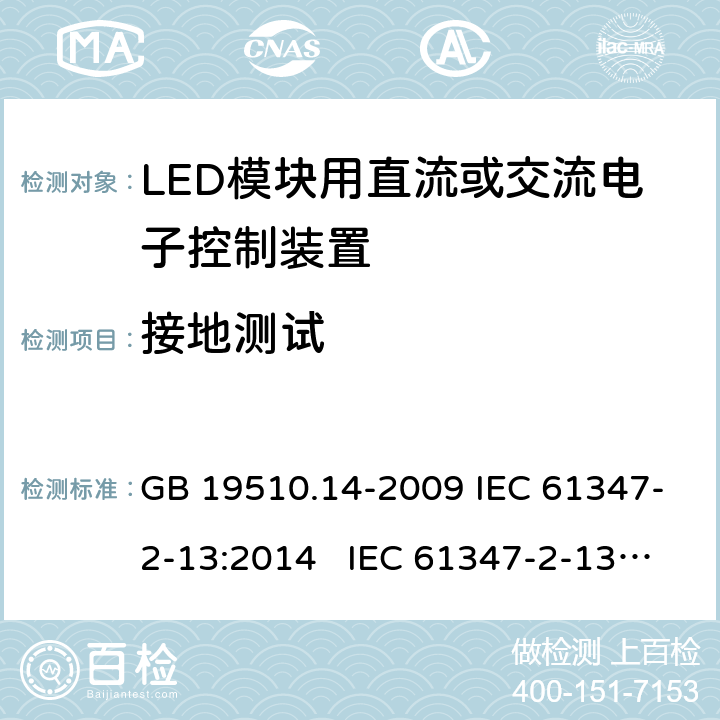 接地测试 灯的控制装置 第14部分:LED模块用直流或交流电子控制装置的特殊要求 GB 19510.14-2009 IEC 61347-2-13:2014 IEC 61347-2-13:2014+A1:2016 EN 61347-2-13:2014+A1:2017 BS EN 61347-2-13:2014+A1:2017 AS 61347.2.13:2018 10