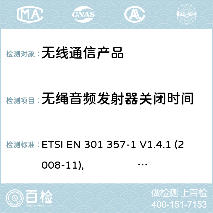 无绳音频发射器关闭时间 电磁兼容性与无线频谱物质（ERM）:25 MHz到2000 MHz频率范围的无绳音频装置;第一部分:技术特性和测试方法 第二部分:R&TTE指令下的谐调标准要求 ETSI EN 301 357-1 V1.4.1 (2008-11), ETSI EN 301 357-2 V1.4.1 (2008-11)