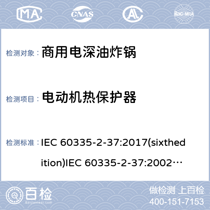 电动机热保护器 家用和类似用途电器的安全商用电深油炸锅的特殊要求 IEC 60335-2-37:2017(sixthedition)
IEC 60335-2-37:2002(fifthedition)+A1:2008+A2:2011
EN 60335-2-37:2002+A1:2008+A11:2012+A12:2016
GB 4706.33-2008 附录D