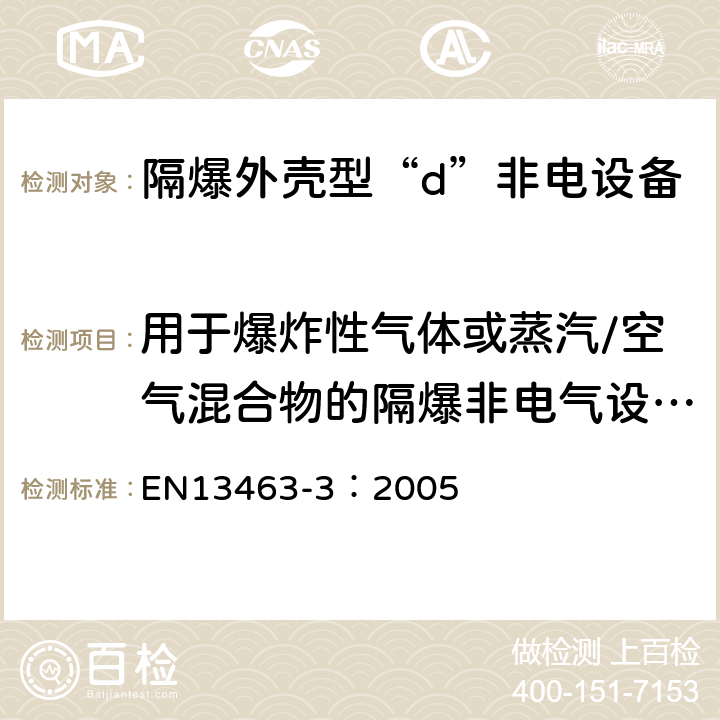 用于爆炸性气体或蒸汽/空气混合物的隔爆非电气设备的试验 EN 13463-3:2005 潜在爆炸性环境用非电气设备 第3部分：隔爆外壳型“d” EN13463-3：2005 15.1