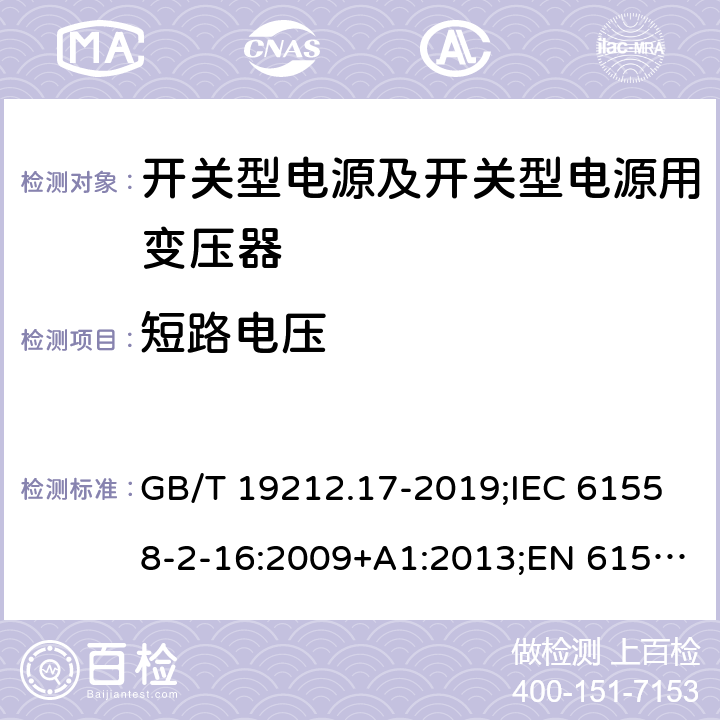 短路电压 电源电压为1 100V及以下的变压器、电抗器、电源装置和类似产品的安全 第17部分：开关型电源装置和开关型电源装置用变压器的特殊要求和试验 GB/T 19212.17-2019;IEC 61558-2-16:2009+A1:2013;EN 61558-2-16:2009+A1:2013;AS/NZS 61558.2.16:2010/Amdt 1:2010/Amdt 2:2012/Amdt 3:2014;J 61558-2-16(H26) 13