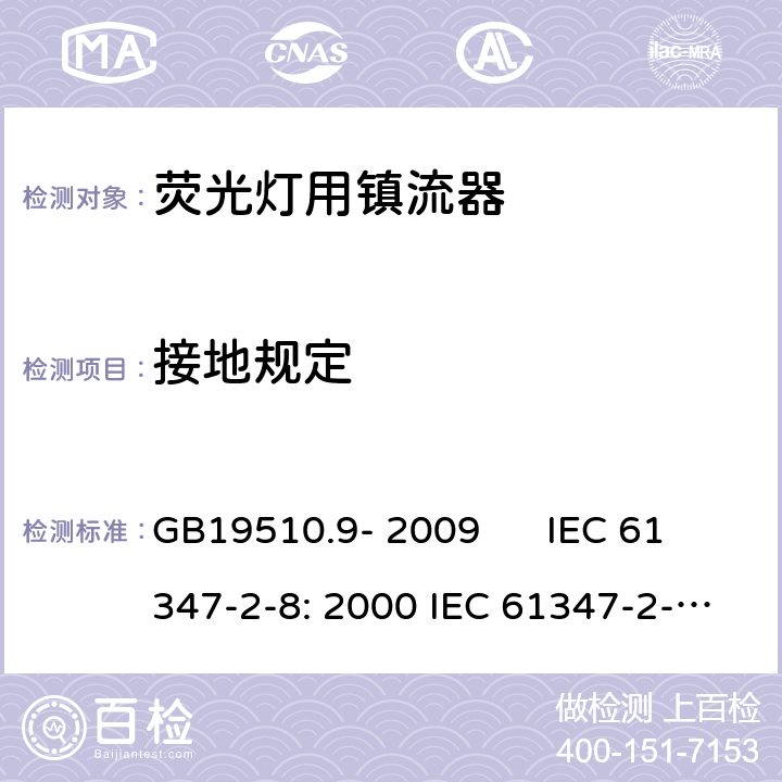 接地规定 灯的控制装置 第2-8部分：荧光灯用镇流器的特殊要求 GB19510.9- 2009 IEC 61347-2-8: 2000 IEC 61347-2-8: 2000+A1:2006 EN 61347-2-8: 2001 EN 61347-2-8: 2001+A1:2006 AS/NZS 61347.2.8: 2003 cl.10