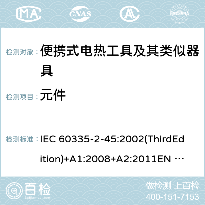 元件 家用和类似用途电器的安全便携式电热工具及其类似器具的特殊要求 IEC 60335-2-45:2002(ThirdEdition)+A1:2008+A2:2011
EN 60335-2-45:2002+A1:2008+A2:2012
AS/NZS 60335.2.45:2012
GB 4706.41-2005 24