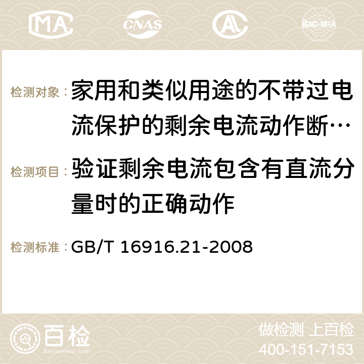 验证剩余电流包含有直流分量时的正确动作 《家用和类似用途的不带过电流保护的剩余电流动作断路器（RCCB）第21部分：一般规则对动作功能与电源电压无关的RCCB的适用性》 GB/T 16916.21-2008 9.21