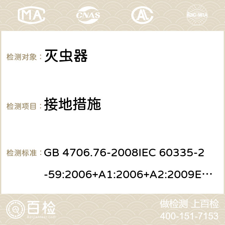 接地措施 家用和类似用途电器的安全 灭虫器的特殊要求 GB 4706.76-2008
IEC 60335-2-59:2006+A1:2006+A2:2009
EN 60335-2-59:2003+A1:2006+A2:2009+A11:2018 27