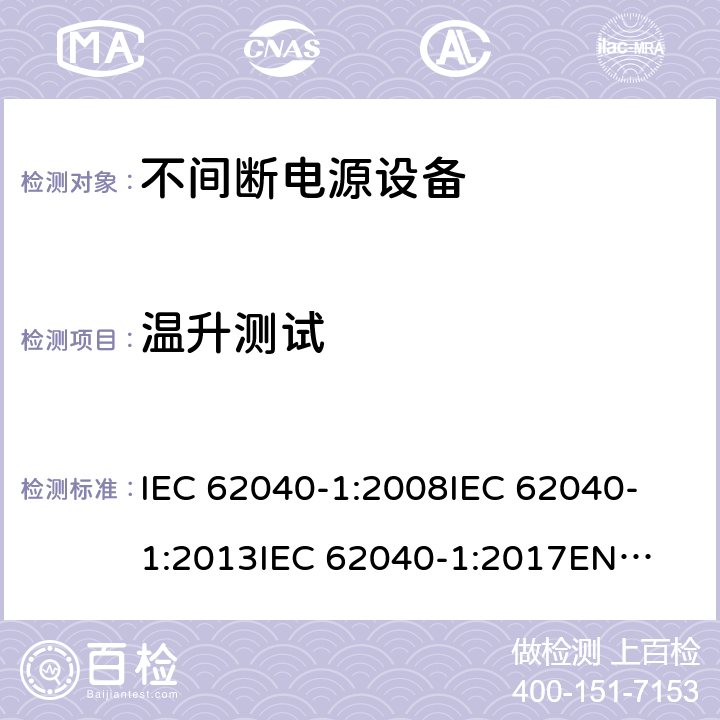 温升测试 不间断电源设备 第1部分: UPS的一般规定和安全要求 IEC 62040-1:2008
IEC 62040-1:2013
IEC 62040-1:2017
EN 62040-1:2008+A1:2013
EN 62040-1:2019 7.7