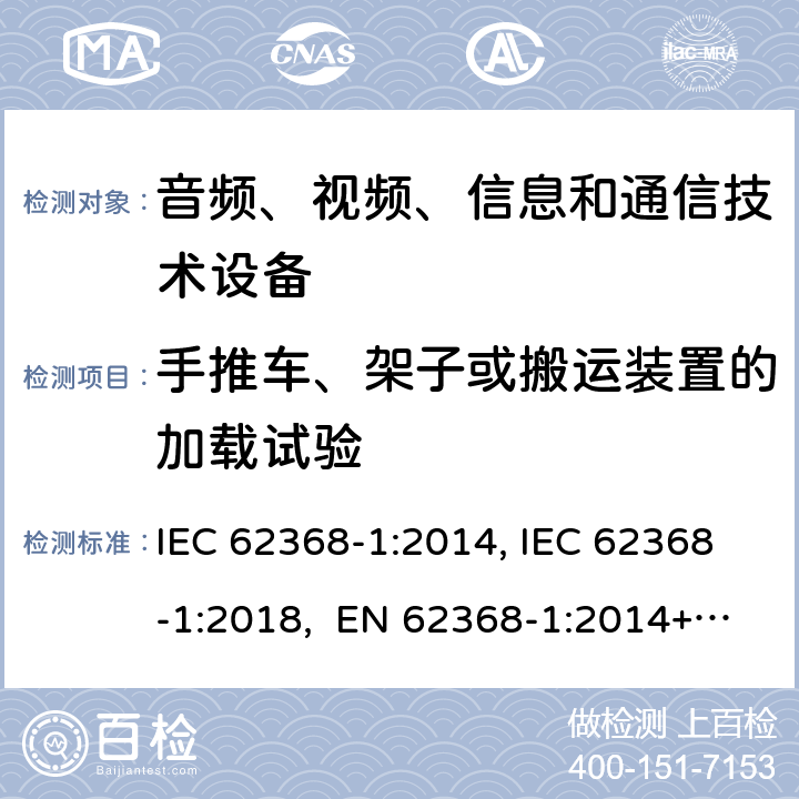 手推车、架子或搬运装置的加载试验 音频、视频、信息和通信技术设备第1部分：安全要求 IEC 62368-1:2014, IEC 62368-1:2018, EN 62368-1:2014+A11:2017, EN IEC 62368-1:2020/A11:2020, CSA/UL 62368-1:2014,AS/NZS 62368.1:2018,BS EN 62368-1:2014,CSA/UL 62368-1:2019,SASO-IEC-62368-1 8.10.3