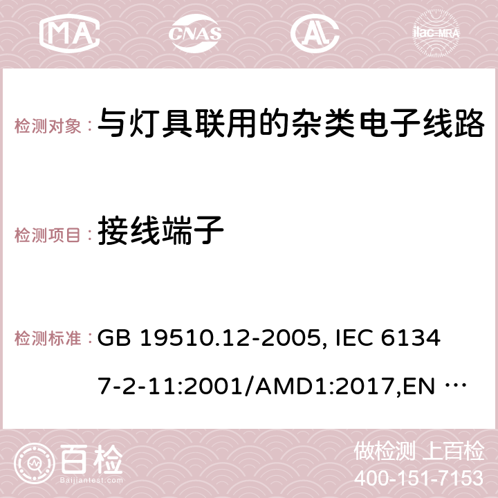 接线端子 灯的控制装置 第12部分:与灯具联用的杂类电子线路的特殊要求 GB 19510.12-2005, 
IEC 61347-2-11:2001/AMD1:2017,
EN 61347-2-11:2001/A1:2019,
AS/NZS 61347.2.11:2003 Rec:2016,J61347-2-11(H23),JISC8147-2-11:2005 9
