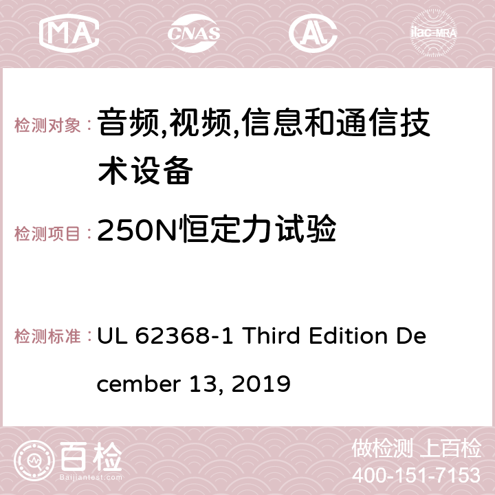 250N恒定力试验 音频/视频,信息和通信技术设备-第一部分: 安全要求 UL 62368-1 Third Edition December 13, 2019 附录 T.5