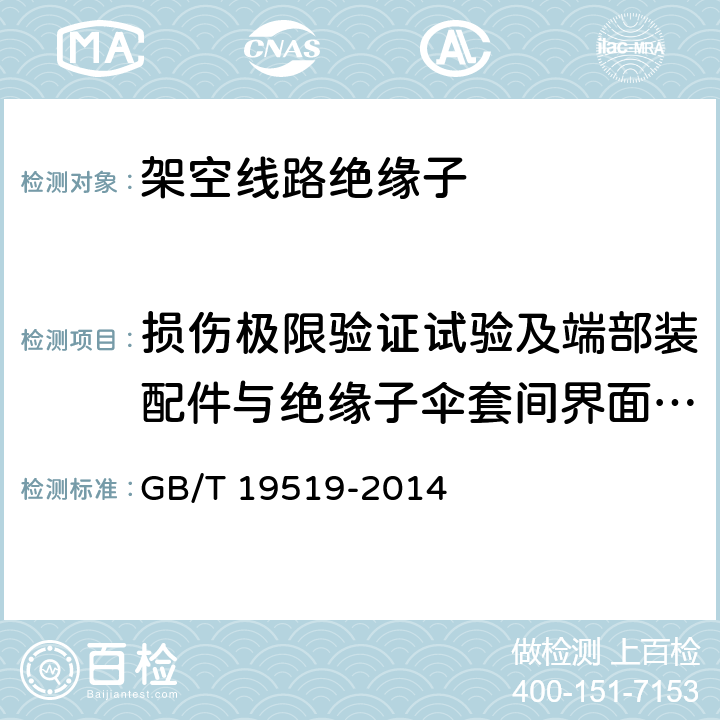 损伤极限验证试验及端部装配件与绝缘子伞套间界面的密封试验 《架空线路绝缘子 标称电压高于1000V交流系统用悬垂和耐张复合绝缘子定义、试验方法及验收准则》 GB/T 19519-2014 
 11.3