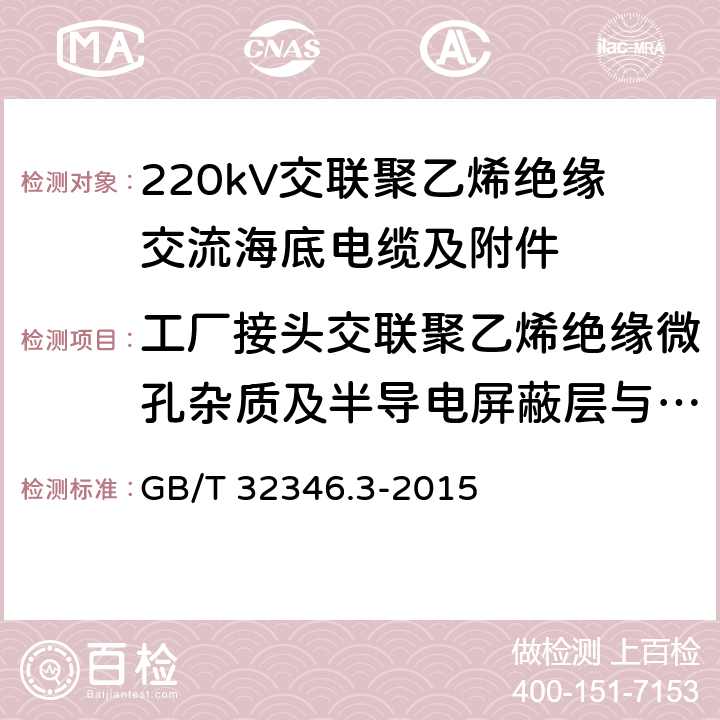 工厂接头交联聚乙烯绝缘微孔杂质及半导电屏蔽层与绝缘界面微孔和突起试验 额定电压220kV(Um=252kV)交联聚乙烯绝缘大长度交流海底电缆及附件 第3部分：海底电缆附件 GB/T 32346.3-2015 8.4.3