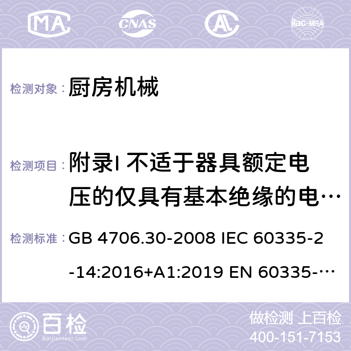 附录I 不适于器具额定电压的仅具有基本绝缘的电动机 家用和类似用途电器的安全 厨房机械的特殊要求 GB 4706.30-2008 IEC 60335-2-14:2016+A1:2019 EN 60335-2-14:2006+A1:2008+A11:2012+A12:2016 AS/NZS 60335.2.14:2017+A1:2020