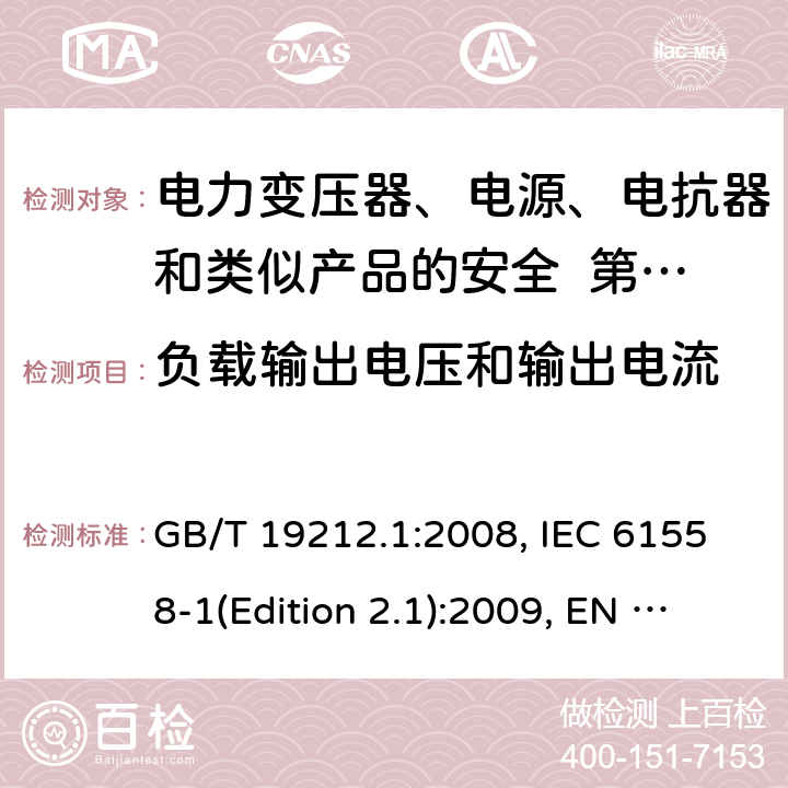 负载输出电压和输出电流 变压器、电抗器、电源装置及其组合的安全 第1部分：通用要求和试验 GB/T 19212.1:2008, IEC 61558-1(Edition 2.1):2009, EN 61558-1:2005+A1:2009, AS/NZS 61558.1:2008+A2:2015 11