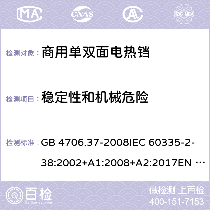 稳定性和机械危险 家用和类似用途电器的安全 商用单双面电热铛的特殊要求 GB 4706.37-2008IEC 60335-2-38:2002+A1:2008+A2:2017EN 60335-2-38:2003+A1:2008SANS 60335-2-38 Ed. 4.01 (2009) 20